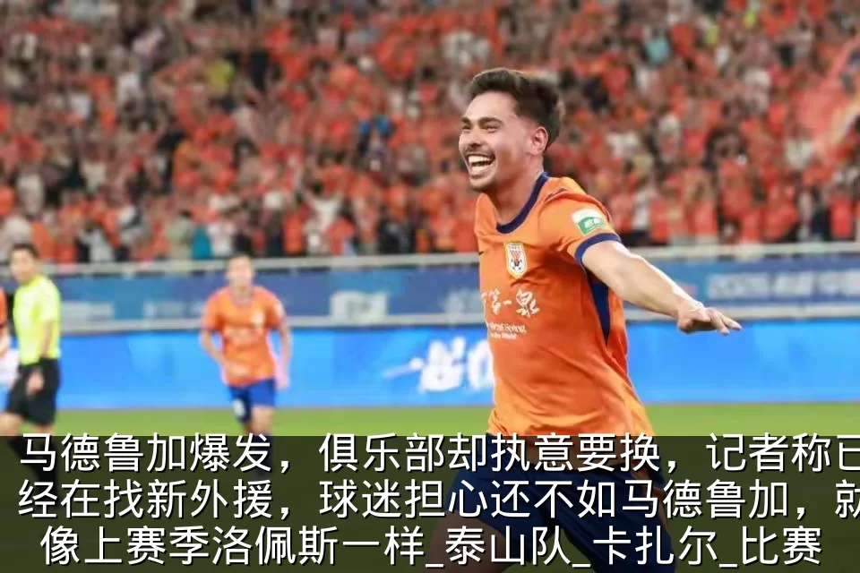 马德鲁加爆发,俱乐部却执意要换,记者称已经在找新外援,球迷担心还不如马德鲁加,就像上赛季洛佩斯一样_泰山队_卡扎尔_比赛