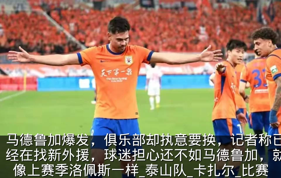 马德鲁加爆发,俱乐部却执意要换,记者称已经在找新外援,球迷担心还不如马德鲁加,就像上赛季洛佩斯一样_泰山队_卡扎尔_比赛